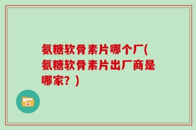 氨糖软骨素片哪个厂(氨糖软骨素片出厂商是哪家？)