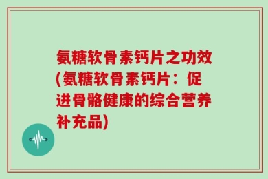氨糖软骨素钙片之功效(氨糖软骨素钙片：促进骨骼健康的综合营养补充品)