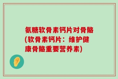 氨糖软骨素钙片对骨骼(软骨素钙片：维护健康骨骼重要营养素)