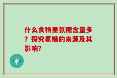 什么食物里氨糖含量多？探究氨糖的来源及其影响？