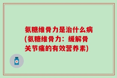 氨糖维骨力是治什么病(氨糖维骨力：缓解骨关节痛的有效营养素)
