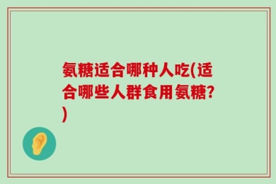 氨糖适合哪种人吃(适合哪些人群食用氨糖？)