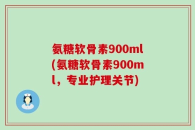 氨糖软骨素900ml(氨糖软骨素900ml，专业护理关节)