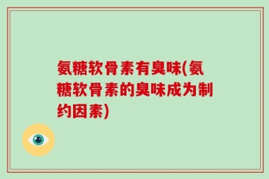 氨糖软骨素有臭味(氨糖软骨素的臭味成为制约因素)