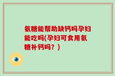 氨糖能帮助缺钙吗孕妇能吃吗(孕妇可食用氨糖补钙吗？)