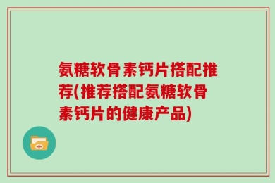 氨糖软骨素钙片搭配推荐(推荐搭配氨糖软骨素钙片的健康产品)