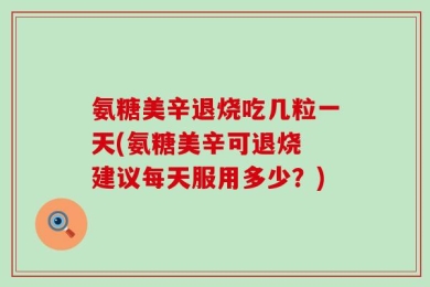氨糖美辛退烧吃几粒一天(氨糖美辛可退烧 建议每天服用多少？)