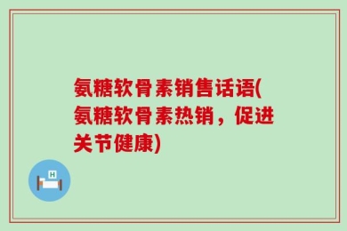 氨糖软骨素销售话语(氨糖软骨素热销，促进关节健康)