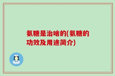 氨糖是治啥的(氨糖的功效及用途简介)