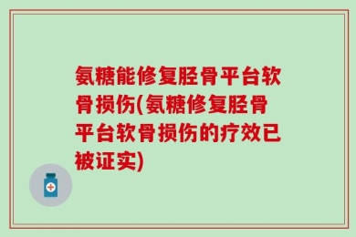 氨糖能修复胫骨平台软骨损伤(氨糖修复胫骨平台软骨损伤的疗效已被证实)