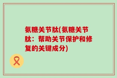 氨糖关节肽(氨糖关节肽：帮助关节保护和修复的关键成分)