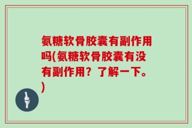 氨糖软骨胶囊有副作用吗(氨糖软骨胶囊有没有副作用？了解一下。)