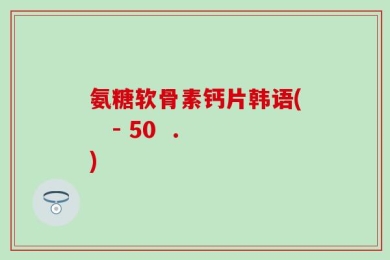 氨糖软骨素钙片韩语(   - 50  .)