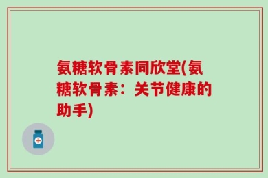 氨糖软骨素同欣堂(氨糖软骨素：关节健康的助手)