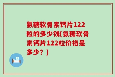 氨糖软骨素钙片122粒的多少钱(氨糖软骨素钙片122粒价格是多少？)