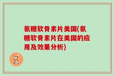 氨糖软骨素片美国(氨糖软骨素片在美国的应用及效果分析)