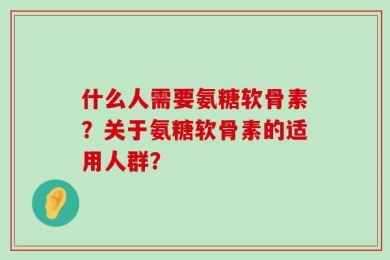 什么人需要氨糖软骨素？关于氨糖软骨素的适用人群？