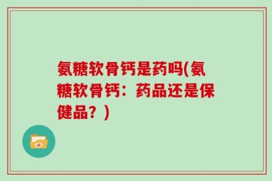氨糖软骨钙是药吗(氨糖软骨钙：药品还是保健品？)