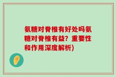 氨糖对脊椎有好处吗氨糖对脊椎有益？重要性和作用深度解析)