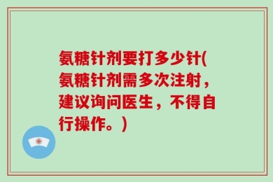 氨糖针剂要打多少针(氨糖针剂需多次注射，建议询问医生，不得自行操作。)