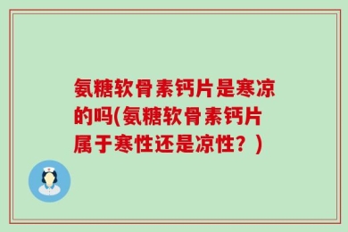 氨糖软骨素钙片是寒凉的吗(氨糖软骨素钙片属于寒性还是凉性？)