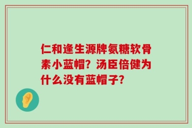 仁和逢生源牌氨糖软骨素小蓝帽？汤臣倍健为什么没有蓝帽子？