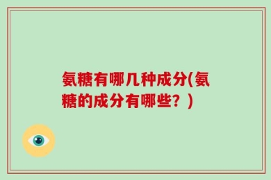 氨糖有哪几种成分(氨糖的成分有哪些？)