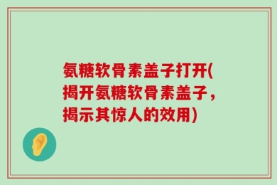 氨糖软骨素盖子打开(揭开氨糖软骨素盖子，揭示其惊人的效用)