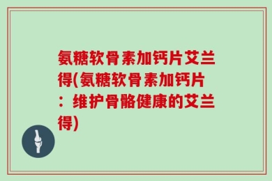 氨糖软骨素加钙片艾兰得(氨糖软骨素加钙片：维护骨骼健康的艾兰得)