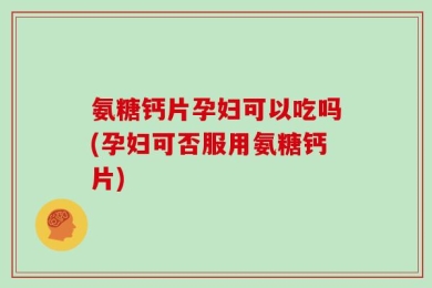 氨糖钙片孕妇可以吃吗(孕妇可否服用氨糖钙片)