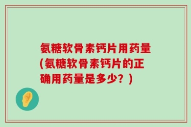 氨糖软骨素钙片用药量(氨糖软骨素钙片的正确用药量是多少？)