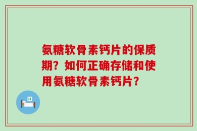 氨糖软骨素钙片的保质期？如何正确存储和使用氨糖软骨素钙片？