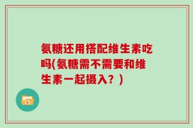 氨糖还用搭配维生素吃吗(氨糖需不需要和维生素一起摄入？)