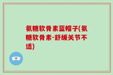 氨糖软骨素蓝帽子(氨糖软骨素-舒缓关节不适)