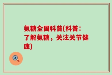 氨糖全国科普(科普：了解氨糖，关注关节健康)