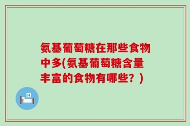 氨基葡萄糖在那些食物中多(氨基葡萄糖含量丰富的食物有哪些？)