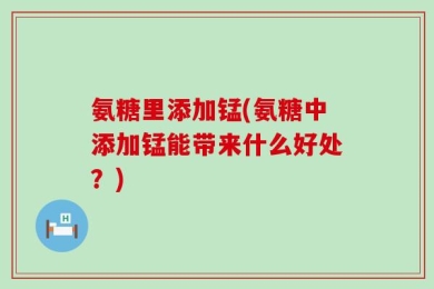 氨糖里添加锰(氨糖中添加锰能带来什么好处？)