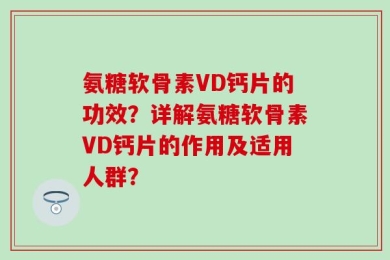 氨糖软骨素VD钙片的功效？详解氨糖软骨素VD钙片的作用及适用人群？