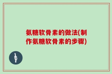 氨糖软骨素的做法(制作氨糖软骨素的步骤)