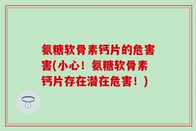 氨糖软骨素钙片的危害害(小心！氨糖软骨素钙片存在潜在危害！)
