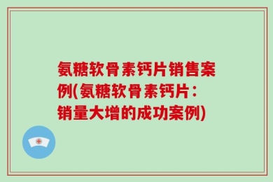 氨糖软骨素钙片销售案例(氨糖软骨素钙片：销量大增的成功案例)