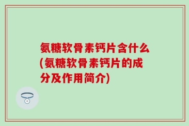 氨糖软骨素钙片含什么(氨糖软骨素钙片的成分及作用简介)