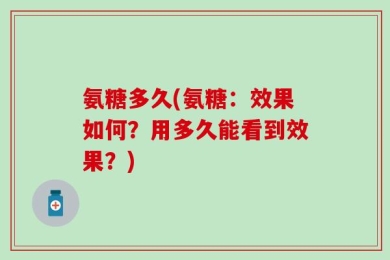 氨糖多久(氨糖：效果如何？用多久能看到效果？)