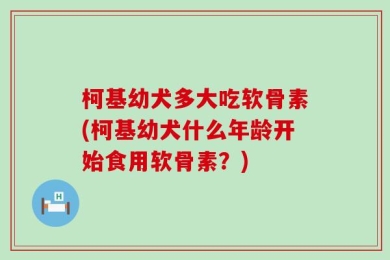 柯基幼犬多大吃软骨素(柯基幼犬什么年龄开始食用软骨素？)