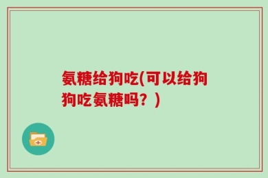 氨糖给狗吃(可以给狗狗吃氨糖吗？)