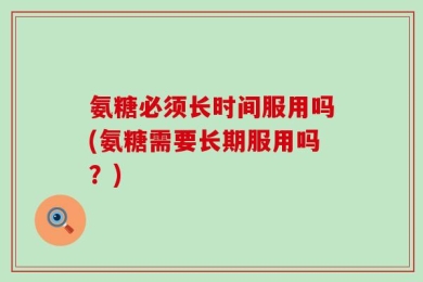 氨糖必须长时间服用吗(氨糖需要长期服用吗？)