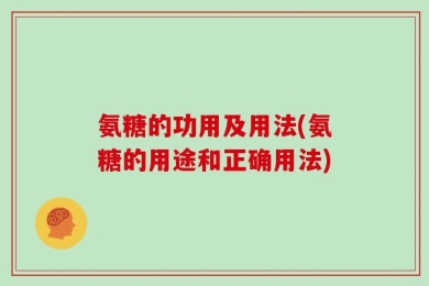 氨糖的功用及用法(氨糖的用途和正确用法)