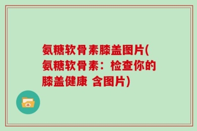 氨糖软骨素膝盖图片(氨糖软骨素：检查你的膝盖健康 含图片)