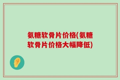 氨糖软骨片价格(氨糖软骨片价格大幅降低)