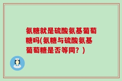 氨糖就是硫酸氨基葡萄糖吗(氨糖与硫酸氨基葡萄糖是否等同？)